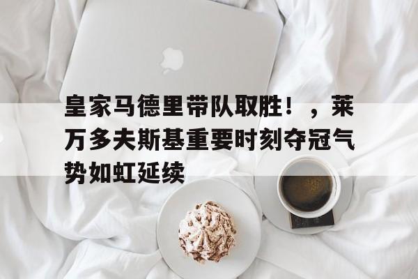 爱游戏平台体验-皇家马德里带队取胜！，莱万多夫斯基重要时刻夺冠气势如虹延续的简单介绍