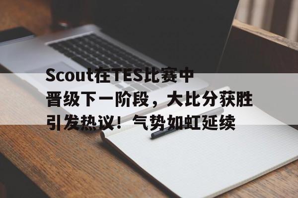 爱游戏平台体验-Scout在TES比赛中晋级下一阶段，大比分获胜引发热议！气势如虹延续(烂柯杯最新比赛结果)