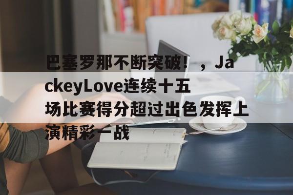 AYX GAMES-巴塞罗那不断突破！，JackeyLove连续十五场比赛得分超过出色发挥上演精彩一战的简单介绍