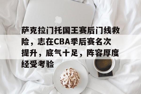 AYX GAMES-萨克拉门托国王赛后门线救险，志在CBA季后赛名次提升，底气十足，阵容厚度经受考验的简单介绍