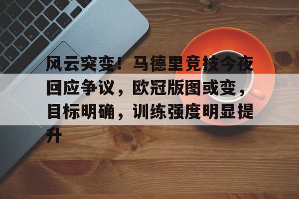 爱游戏娱乐-关于风云突变！马德里竞技今夜回应争议，欧冠版图或变，目标明确，训练强度明显提升的信息