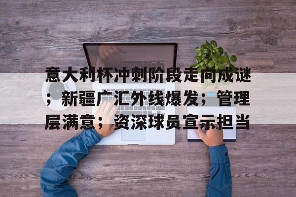 爱游戏中国官网-意大利杯冲刺阶段走向成谜；新疆广汇外线爆发；管理层满意；资深球员宣示担当的简单介绍