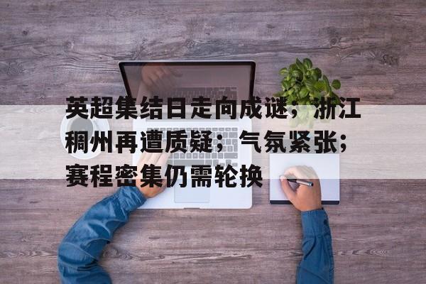 爱游戏平台体验-英超集结日走向成谜；浙江稠州再遭质疑；气氛紧张；赛程密集仍需轮换的简单介绍