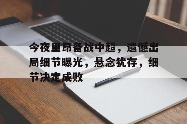 关于今夜里昂备战中超，遗憾出局细节曝光，悬念犹存，细节决定成败的信息
